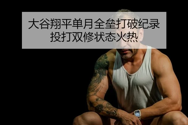 大谷翔平单月全垒打破纪录 投打双修状态火热